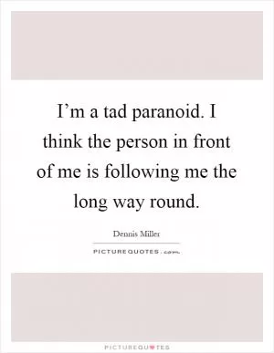 I’m a tad paranoid. I think the person in front of me is following me the long way round Picture Quote #1