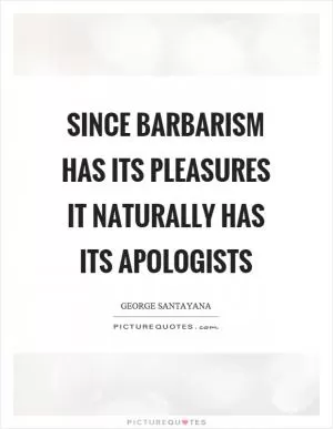 Since barbarism has its pleasures it naturally has its apologists Picture Quote #1