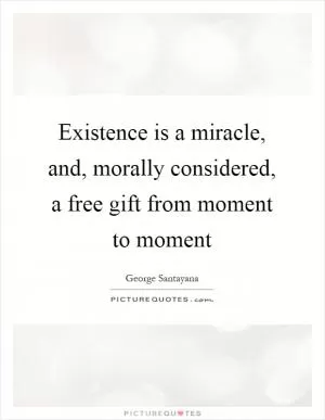 Existence is a miracle, and, morally considered, a free gift from moment to moment Picture Quote #1