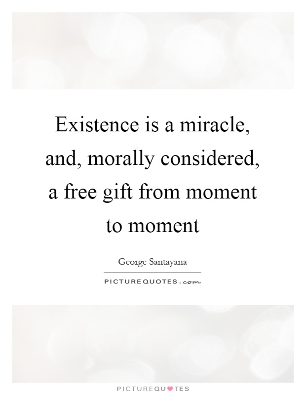 Existence is a miracle, and, morally considered, a free gift from moment to moment Picture Quote #1