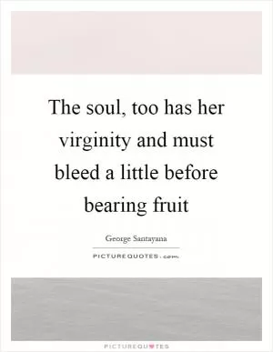 The soul, too has her virginity and must bleed a little before bearing fruit Picture Quote #1