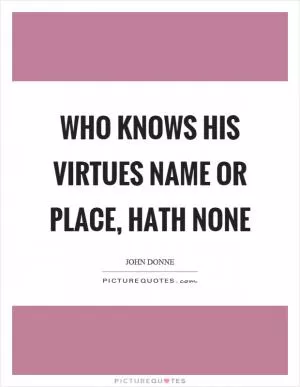 Who knows his virtues name or place, hath none Picture Quote #1