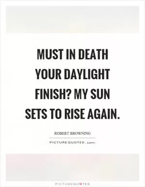Must in death your daylight finish? My sun sets to rise again Picture Quote #1