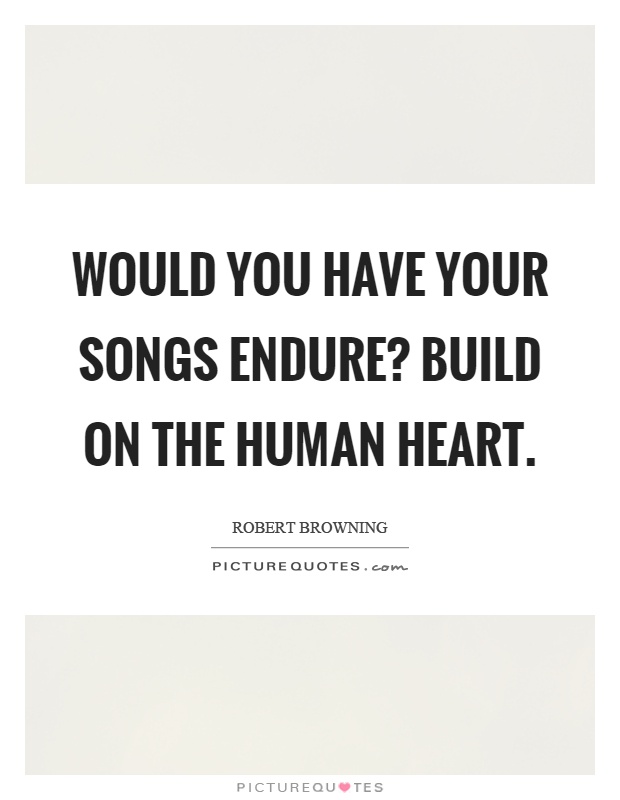 Would you have your songs endure? Build on the human heart Picture Quote #1
