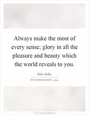 Always make the most of every sense; glory in all the pleasure and beauty which the world reveals to you Picture Quote #1
