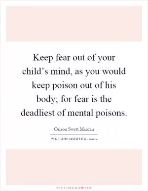 Keep fear out of your child’s mind, as you would keep poison out of his body; for fear is the deadliest of mental poisons Picture Quote #1