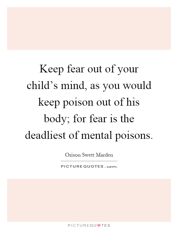 Keep fear out of your child's mind, as you would keep poison out of his body; for fear is the deadliest of mental poisons Picture Quote #1