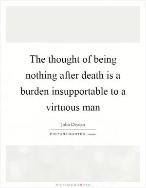 The thought of being nothing after death is a burden insupportable to a virtuous man Picture Quote #1