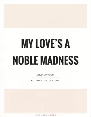 My love’s a noble madness Picture Quote #1