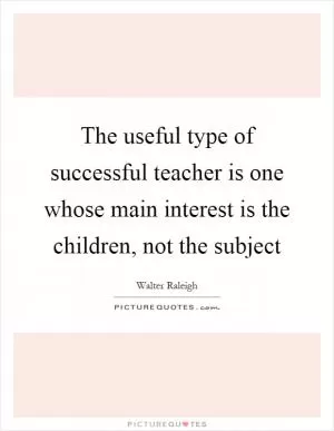 The useful type of successful teacher is one whose main interest is the children, not the subject Picture Quote #1