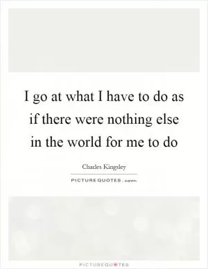 I go at what I have to do as if there were nothing else in the world for me to do Picture Quote #1