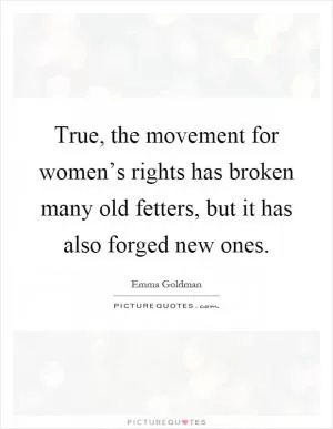 True, the movement for women’s rights has broken many old fetters, but it has also forged new ones Picture Quote #1