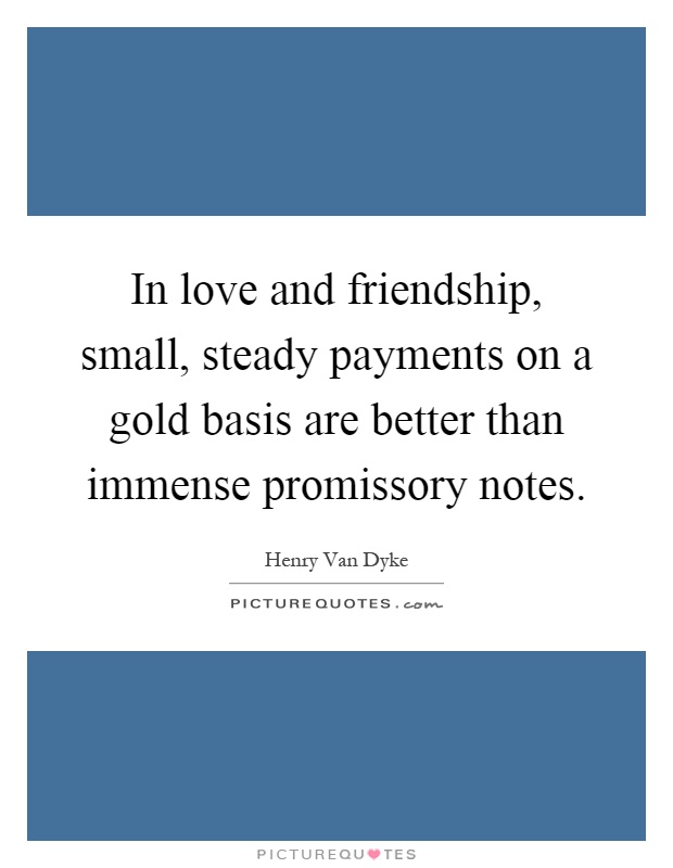 In love and friendship, small, steady payments on a gold basis are better than immense promissory notes Picture Quote #1