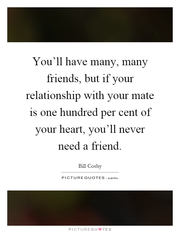 You'll have many, many friends, but if your relationship with your mate is one hundred per cent of your heart, you'll never need a friend Picture Quote #1