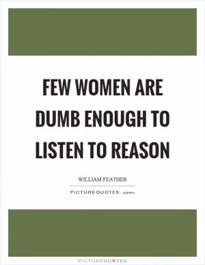 Few women are dumb enough to listen to reason Picture Quote #1
