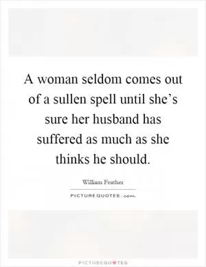 A woman seldom comes out of a sullen spell until she’s sure her husband has suffered as much as she thinks he should Picture Quote #1