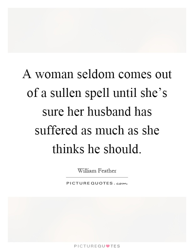 A woman seldom comes out of a sullen spell until she's sure her husband has suffered as much as she thinks he should Picture Quote #1
