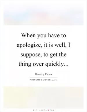 When you have to apologize, it is well, I suppose, to get the thing over quickly Picture Quote #1