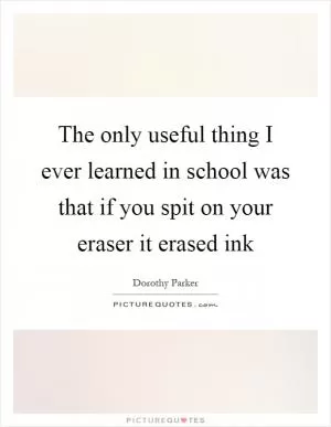 The only useful thing I ever learned in school was that if you spit on your eraser it erased ink Picture Quote #1