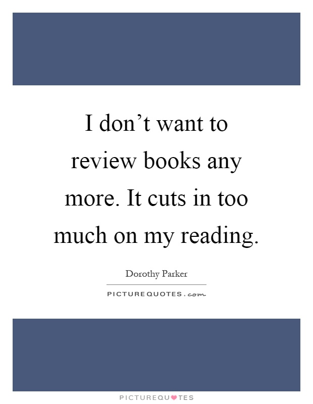 I don't want to review books any more. It cuts in too much on my reading Picture Quote #1