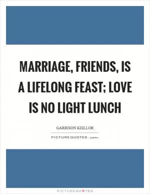 Marriage, friends, is a lifelong feast; love is no light lunch Picture Quote #1