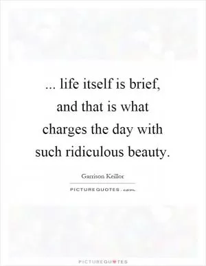 ... life itself is brief, and that is what charges the day with such ridiculous beauty Picture Quote #1