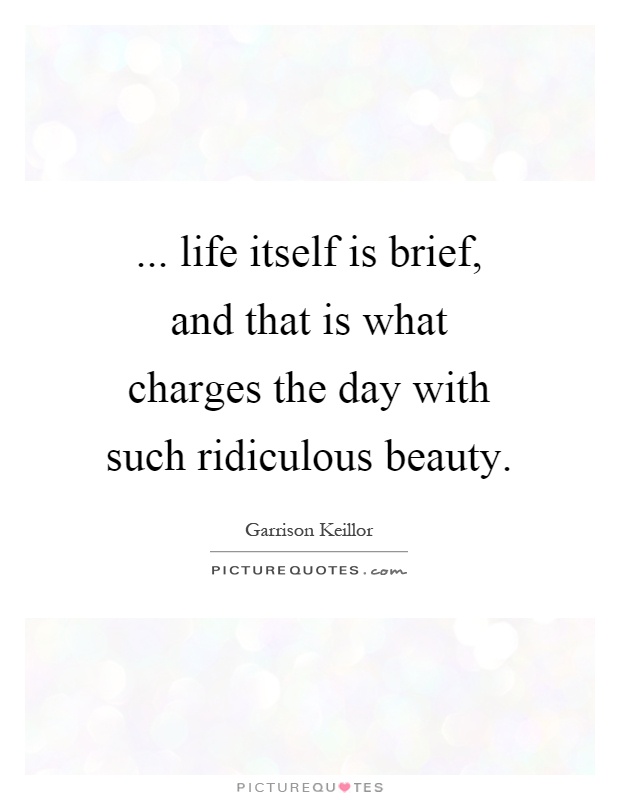 ... life itself is brief, and that is what charges the day with such ridiculous beauty Picture Quote #1