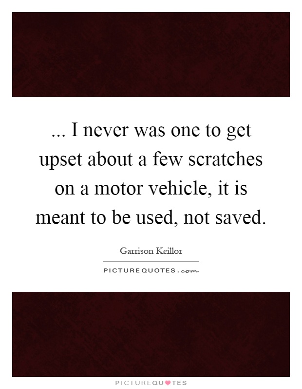 ... I never was one to get upset about a few scratches on a motor vehicle, it is meant to be used, not saved Picture Quote #1