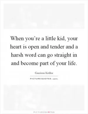 When you’re a little kid, your heart is open and tender and a harsh word can go straight in and become part of your life Picture Quote #1