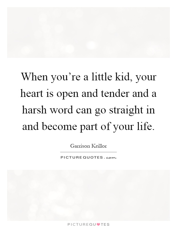 When you're a little kid, your heart is open and tender and a harsh word can go straight in and become part of your life Picture Quote #1