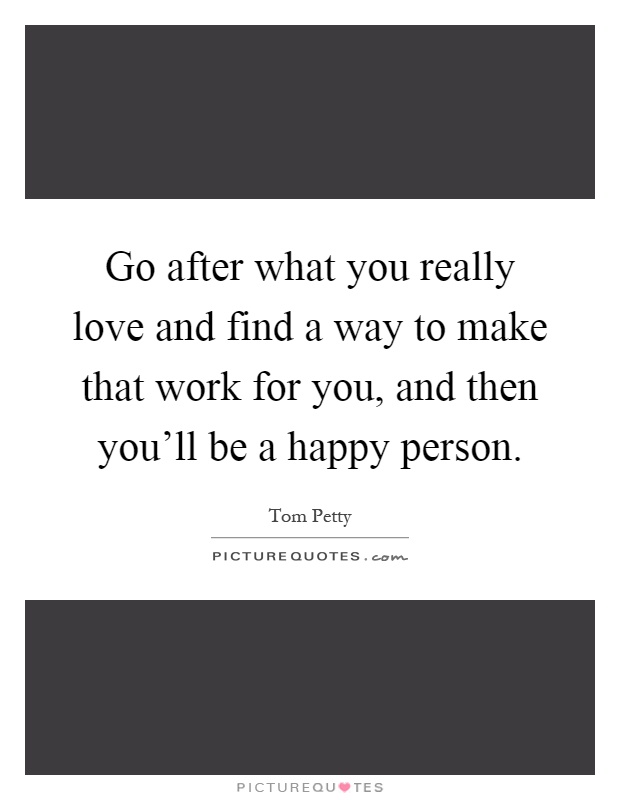 Go after what you really love and find a way to make that work for you, and then you'll be a happy person Picture Quote #1