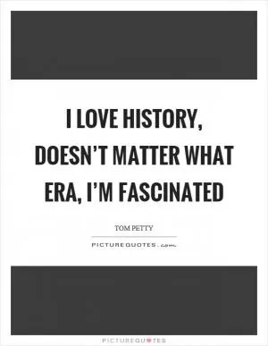 I love history, doesn’t matter what era, I’m fascinated Picture Quote #1