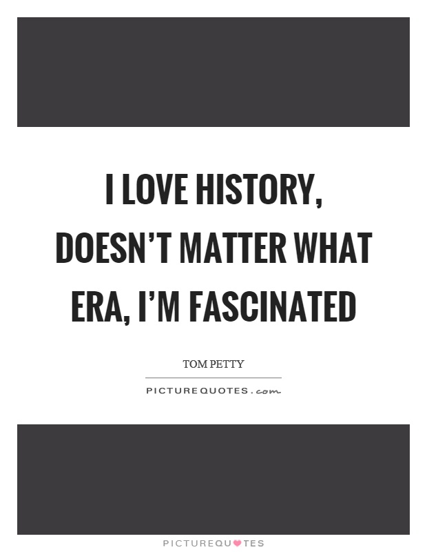 I love history, doesn't matter what era, I'm fascinated Picture Quote #1