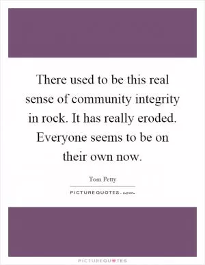 There used to be this real sense of community integrity in rock. It has really eroded. Everyone seems to be on their own now Picture Quote #1