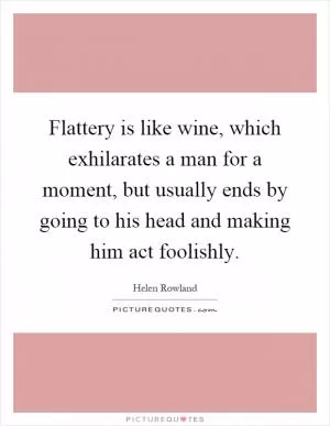 Flattery is like wine, which exhilarates a man for a moment, but usually ends by going to his head and making him act foolishly Picture Quote #1