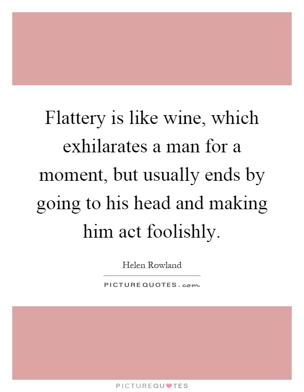 Flattery is like wine, which exhilarates a man for a moment, but usually ends by going to his head and making him act foolishly Picture Quote #1