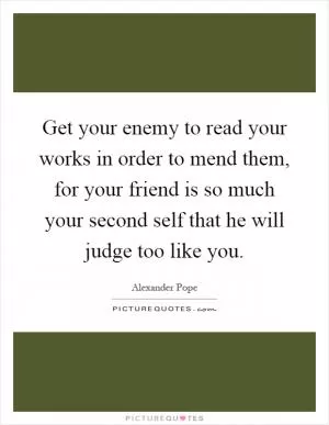 Get your enemy to read your works in order to mend them, for your friend is so much your second self that he will judge too like you Picture Quote #1