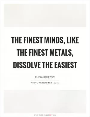 The finest minds, like the finest metals, dissolve the easiest Picture Quote #1
