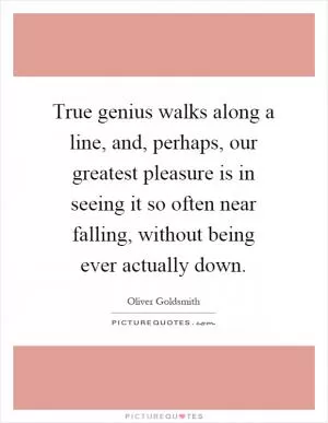 True genius walks along a line, and, perhaps, our greatest pleasure is in seeing it so often near falling, without being ever actually down Picture Quote #1