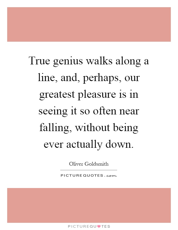 True genius walks along a line, and, perhaps, our greatest pleasure is in seeing it so often near falling, without being ever actually down Picture Quote #1