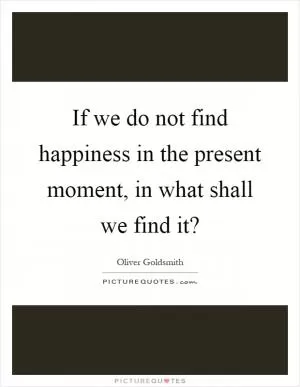 If we do not find happiness in the present moment, in what shall we find it? Picture Quote #1