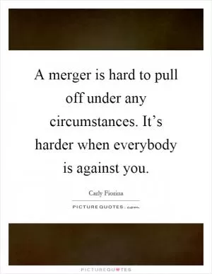 A merger is hard to pull off under any circumstances. It’s harder when everybody is against you Picture Quote #1