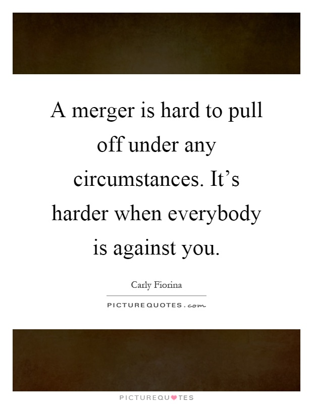 A merger is hard to pull off under any circumstances. It's harder when everybody is against you Picture Quote #1
