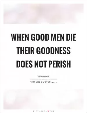 When good men die their goodness does not perish Picture Quote #1