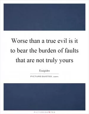 Worse than a true evil is it to bear the burden of faults that are not truly yours Picture Quote #1
