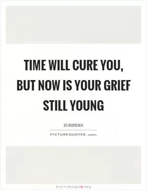 Time will cure you, but now is your grief still young Picture Quote #1