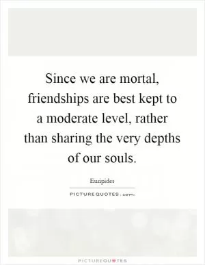 Since we are mortal, friendships are best kept to a moderate level, rather than sharing the very depths of our souls Picture Quote #1