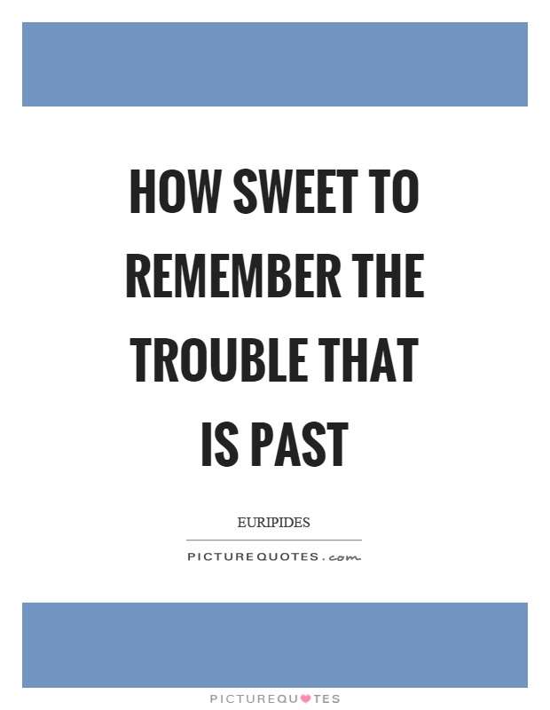 How sweet to remember the trouble that is past Picture Quote #1