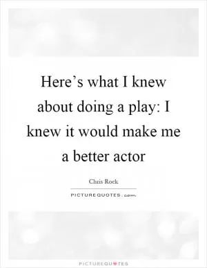Here’s what I knew about doing a play: I knew it would make me a better actor Picture Quote #1