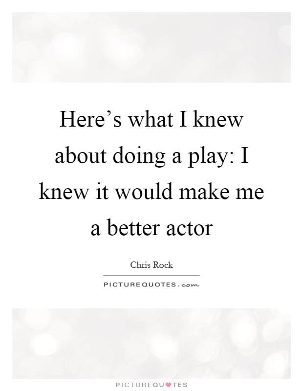 Here's what I knew about doing a play: I knew it would make me a better actor Picture Quote #1
